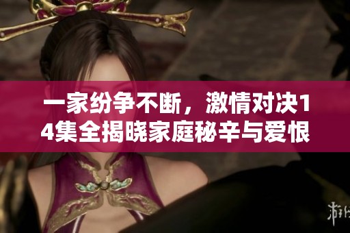 一家纷争不断，激情对决14集全揭晓家庭秘辛与爱恨情仇