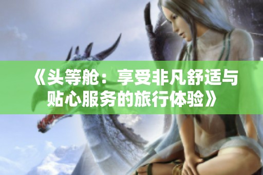 《头等舱：享受非凡舒适与贴心服务的旅行体验》