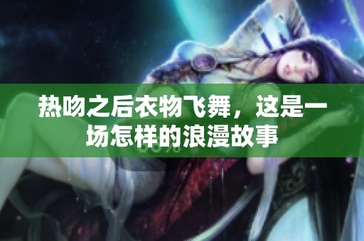 热吻之后衣物飞舞，这是一场怎样的浪漫故事