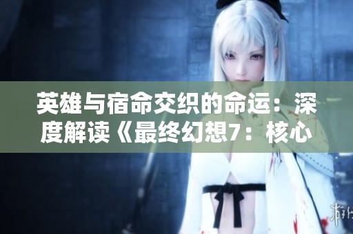 英雄与宿命交织的命运：深度解读《最终幻想7：核心危机》中的人物魅力