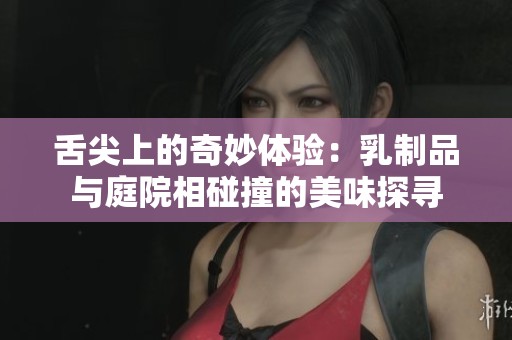 舌尖上的奇妙体验：乳制品与庭院相碰撞的美味探寻