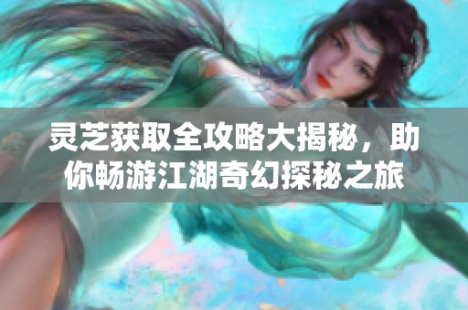 灵芝获取全攻略大揭秘，助你畅游江湖奇幻探秘之旅