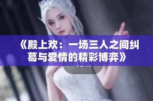 《殿上欢：一场三人之间纠葛与爱情的精彩博弈》