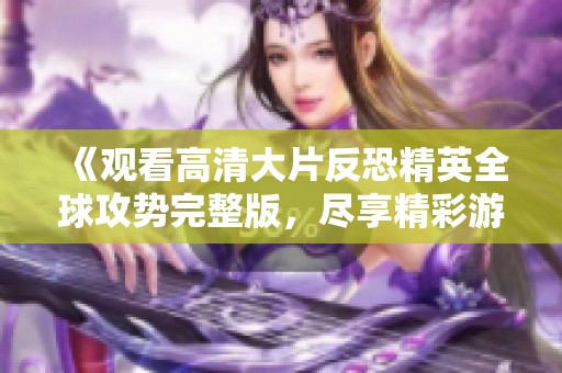 《观看高清大片反恐精英全球攻势完整版，尽享精彩游戏瞬间》