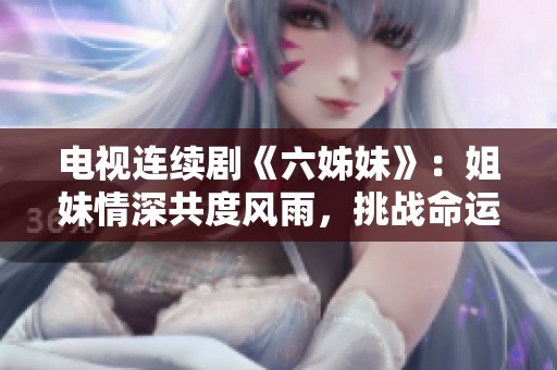电视连续剧《六姊妹》：姐妹情深共度风雨，挑战命运书写人生篇章