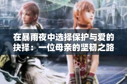 在暴雨夜中选择保护与爱的抉择：一位母亲的坚韧之路