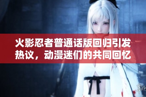 火影忍者普通话版回归引发热议，动漫迷们的共同回忆再度燃起