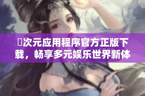 囧次元应用程序官方正版下载，畅享多元娱乐世界新体验