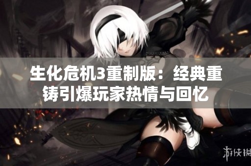 生化危机3重制版：经典重铸引爆玩家热情与回忆