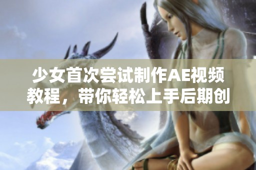 少女首次尝试制作AE视频教程，带你轻松上手后期创作技巧