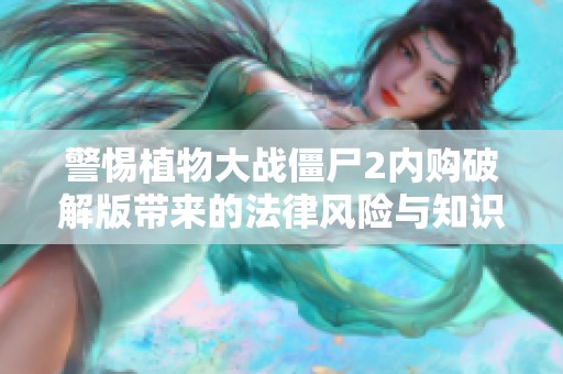警惕植物大战僵尸2内购破解版带来的法律风险与知识产权危害