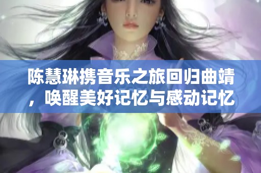 陈慧琳携音乐之旅回归曲靖，唤醒美好记忆与感动记忆之旅