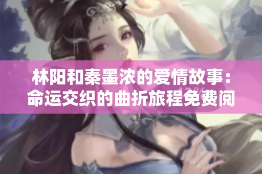 林阳和秦墨浓的爱情故事：命运交织的曲折旅程免费阅读版