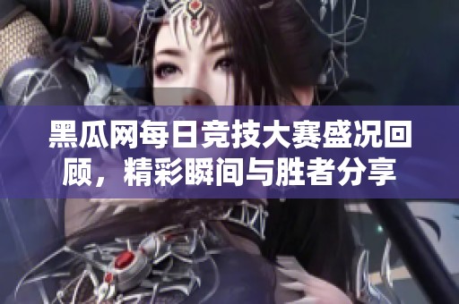 黑瓜网每日竞技大赛盛况回顾，精彩瞬间与胜者分享