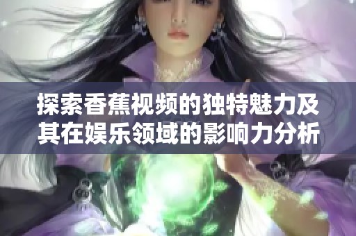 探索香蕉视频的独特魅力及其在娱乐领域的影响力分析