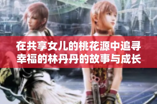 在共享女儿的桃花源中追寻幸福的林丹丹的故事与成长历程