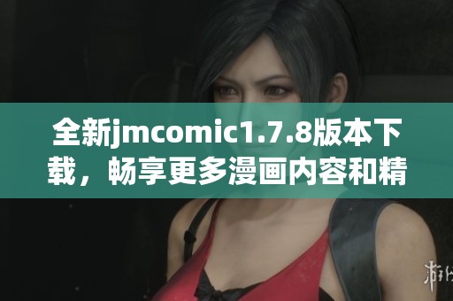 全新jmcomic1.7.8版本下载，畅享更多漫画内容和精彩功能，赶快体验吧！