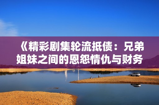 《精彩剧集轮流抵债：兄弟姐妹之间的恩怨情仇与财务危机》