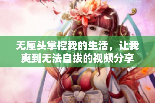 无厘头掌控我的生活，让我爽到无法自拔的视频分享