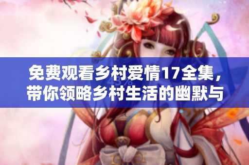 免费观看乡村爱情17全集，带你领略乡村生活的幽默与温情