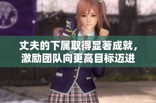 丈夫的下属取得显著成就，激励团队向更高目标迈进