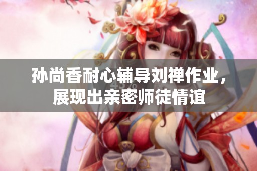 孙尚香耐心辅导刘禅作业，展现出亲密师徒情谊
