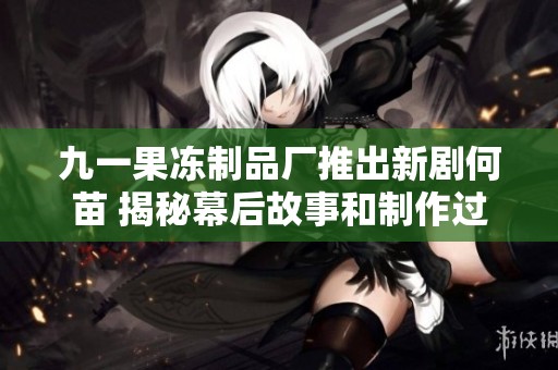 九一果冻制品厂推出新剧何苗 揭秘幕后故事和制作过程
