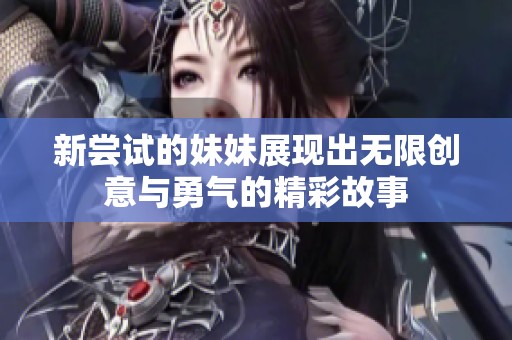 新尝试的妹妹展现出无限创意与勇气的精彩故事