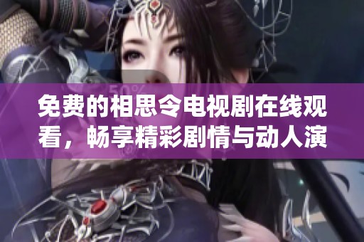 免费的相思令电视剧在线观看，畅享精彩剧情与动人演绎的全新体验