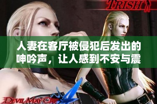 人妻在客厅被侵犯后发出的呻吟声，让人感到不安与震撼