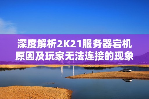 深度解析2K21服务器宕机原因及玩家无法连接的现象