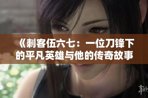 《刺客伍六七：一位刀锋下的平凡英雄与他的传奇故事》