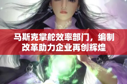 马斯克掌舵效率部门，编制改革助力企业再创辉煌