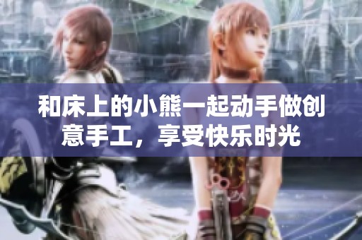和床上的小熊一起动手做创意手工，享受快乐时光