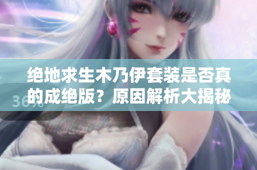 绝地求生木乃伊套装是否真的成绝版？原因解析大揭秘！