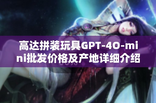 高达拼装玩具GPT-4O-mini批发价格及产地详细介绍