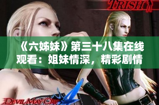 《六姊妹》第三十八集在线观看：姐妹情深，精彩剧情正式上线，快来观看吧