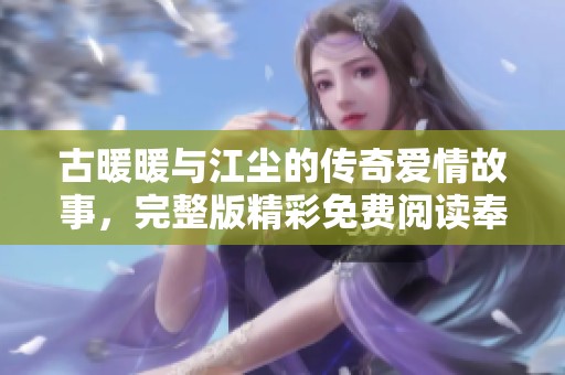 古暖暖与江尘的传奇爱情故事，完整版精彩免费阅读奉上