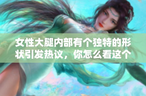 女性大腿内部有个独特的形状引发热议，你怎么看这个现象呢