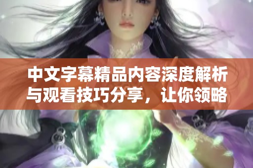 中文字幕精品内容深度解析与观看技巧分享，让你领略更多精彩魅力