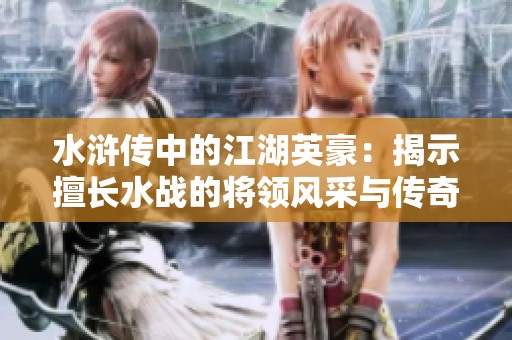水浒传中的江湖英豪：揭示擅长水战的将领风采与传奇故事