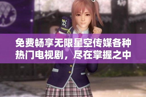 免费畅享无限星空传媒各种热门电视剧，尽在掌握之中