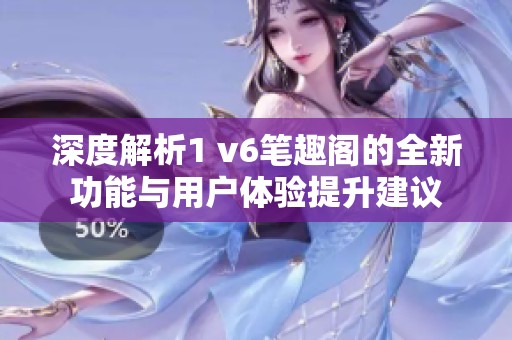 深度解析1 v6笔趣阁的全新功能与用户体验提升建议