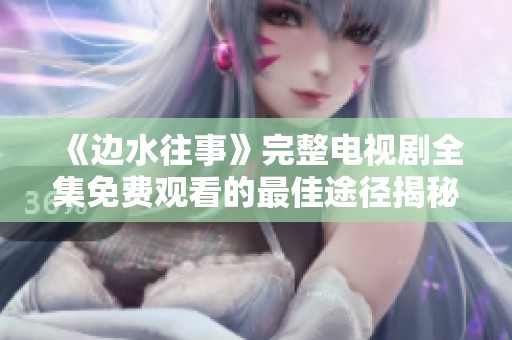 《边水往事》完整电视剧全集免费观看的最佳途径揭秘