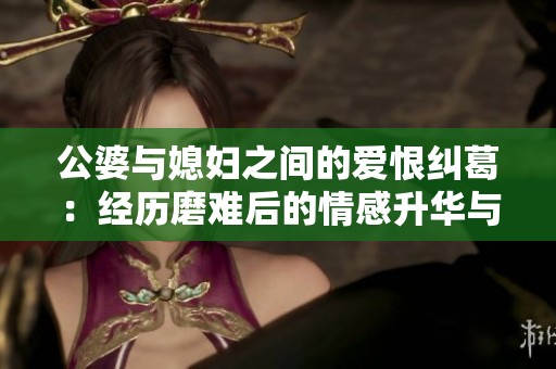 公婆与媳妇之间的爱恨纠葛：经历磨难后的情感升华与家庭纷争