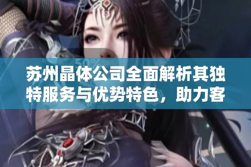 苏州晶体公司全面解析其独特服务与优势特色，助力客户成功发展