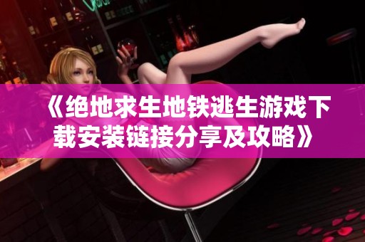 《绝地求生地铁逃生游戏下载安装链接分享及攻略》