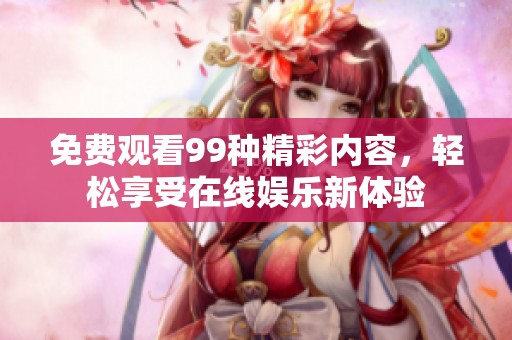 免费观看99种精彩内容，轻松享受在线娱乐新体验