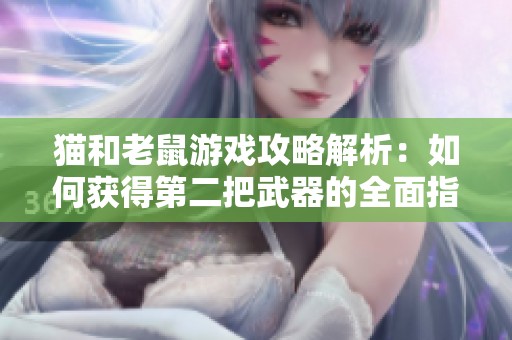 猫和老鼠游戏攻略解析：如何获得第二把武器的全面指南