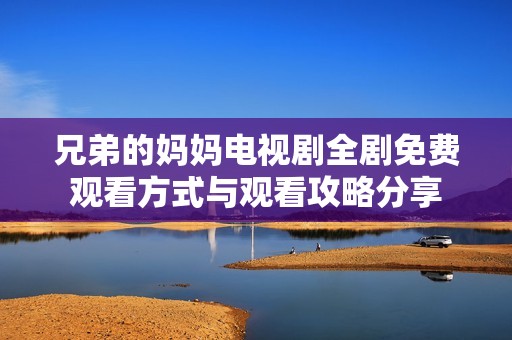 兄弟的妈妈电视剧全剧免费观看方式与观看攻略分享